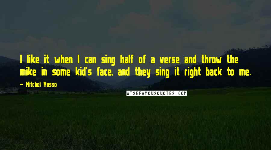 Mitchel Musso Quotes: I like it when I can sing half of a verse and throw the mike in some kid's face, and they sing it right back to me.