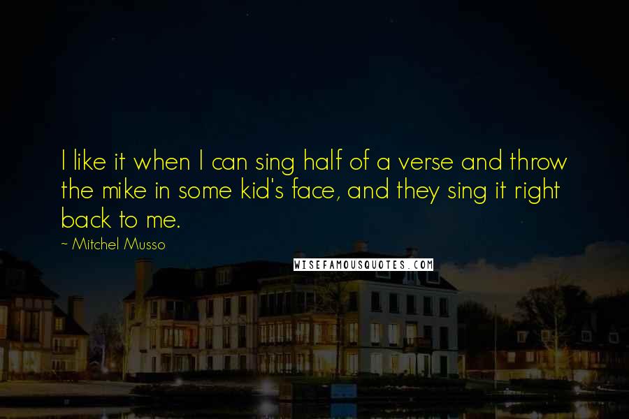 Mitchel Musso Quotes: I like it when I can sing half of a verse and throw the mike in some kid's face, and they sing it right back to me.