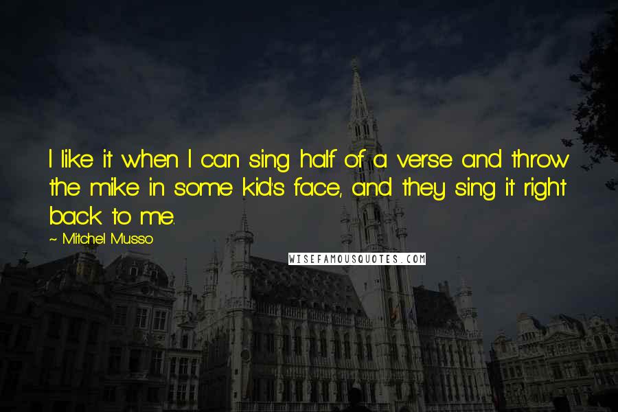 Mitchel Musso Quotes: I like it when I can sing half of a verse and throw the mike in some kid's face, and they sing it right back to me.