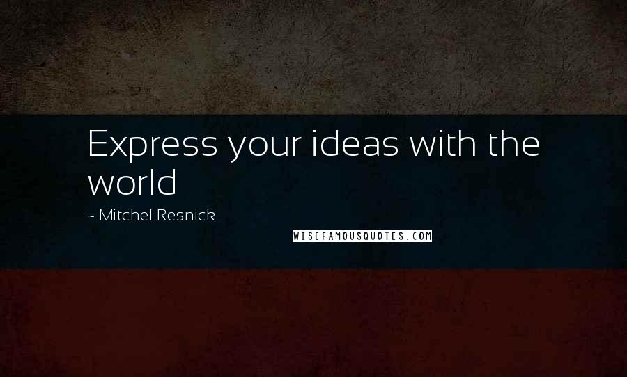 Mitchel Resnick Quotes: Express your ideas with the world