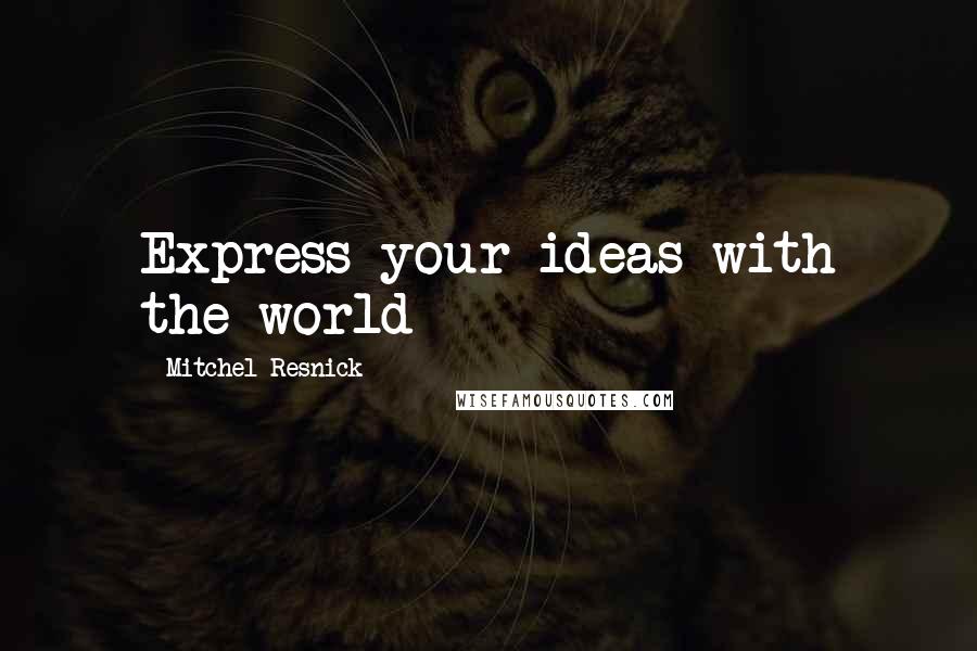 Mitchel Resnick Quotes: Express your ideas with the world