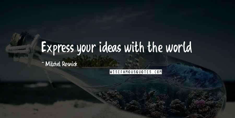 Mitchel Resnick Quotes: Express your ideas with the world