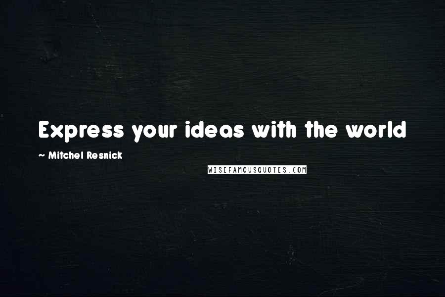 Mitchel Resnick Quotes: Express your ideas with the world