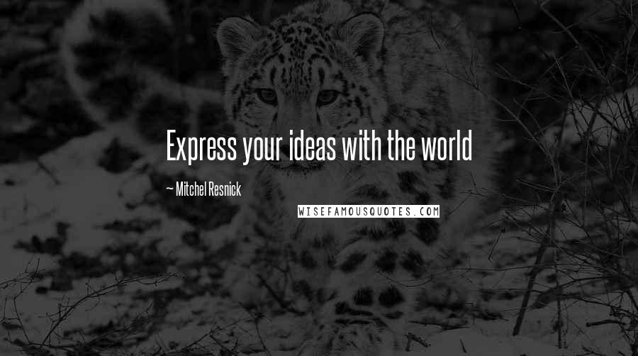 Mitchel Resnick Quotes: Express your ideas with the world