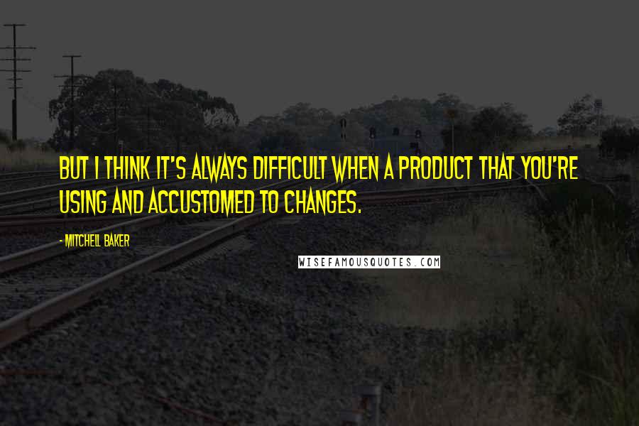 Mitchell Baker Quotes: But I think it's always difficult when a product that you're using and accustomed to changes.