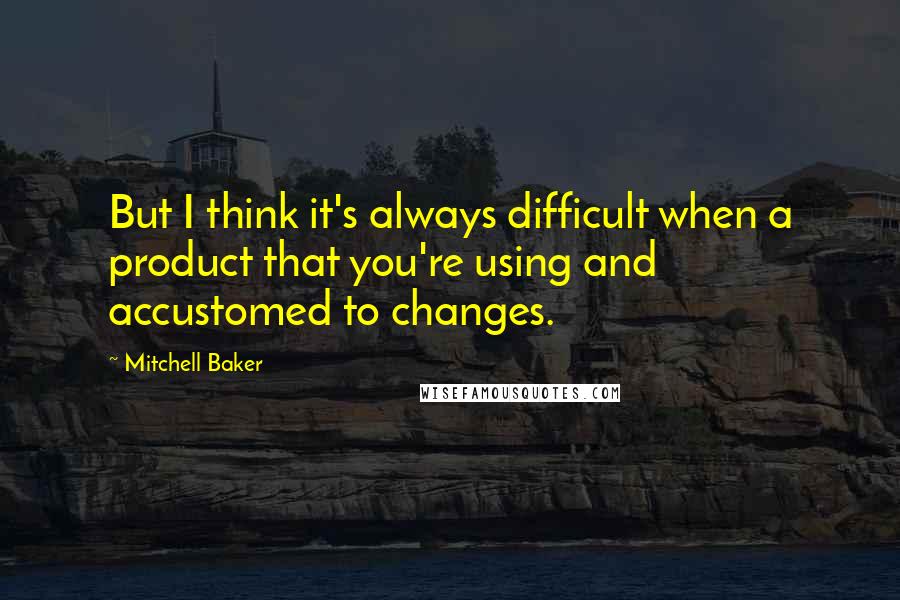 Mitchell Baker Quotes: But I think it's always difficult when a product that you're using and accustomed to changes.