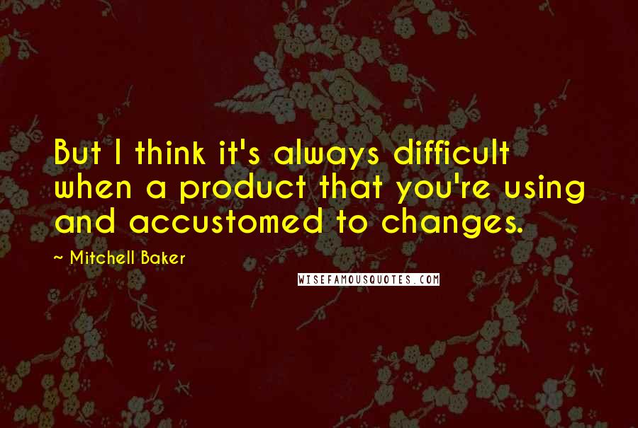 Mitchell Baker Quotes: But I think it's always difficult when a product that you're using and accustomed to changes.