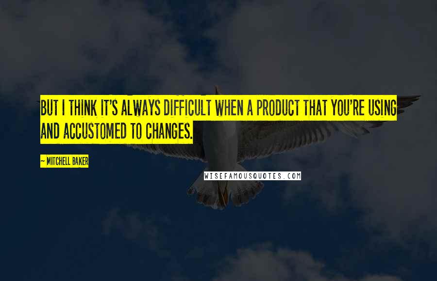 Mitchell Baker Quotes: But I think it's always difficult when a product that you're using and accustomed to changes.