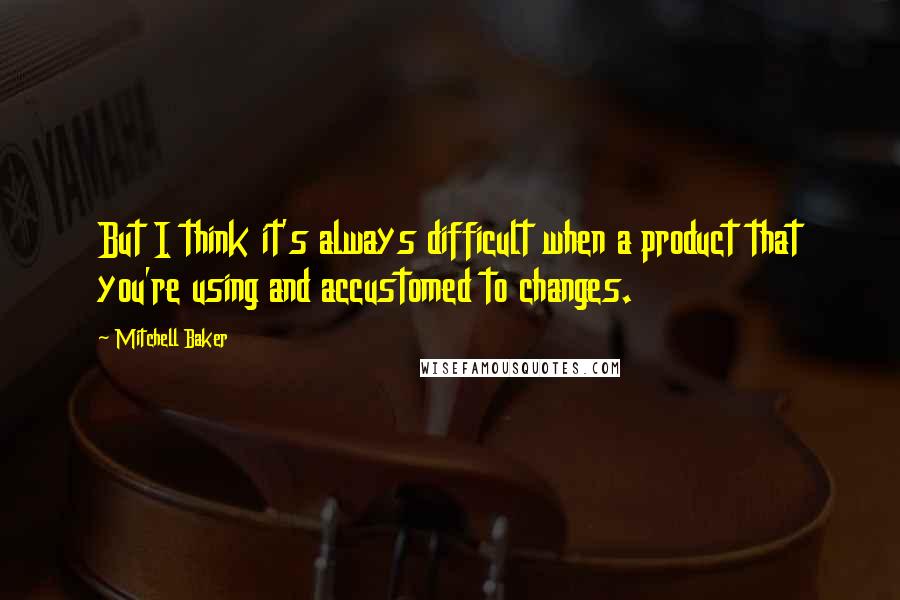 Mitchell Baker Quotes: But I think it's always difficult when a product that you're using and accustomed to changes.