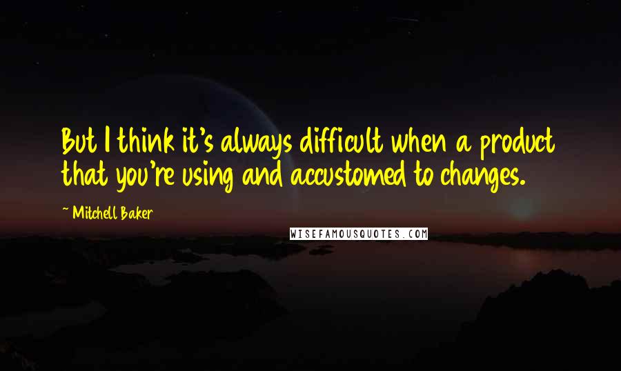 Mitchell Baker Quotes: But I think it's always difficult when a product that you're using and accustomed to changes.