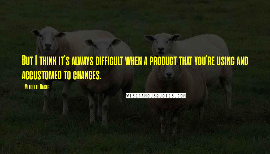 Mitchell Baker Quotes: But I think it's always difficult when a product that you're using and accustomed to changes.