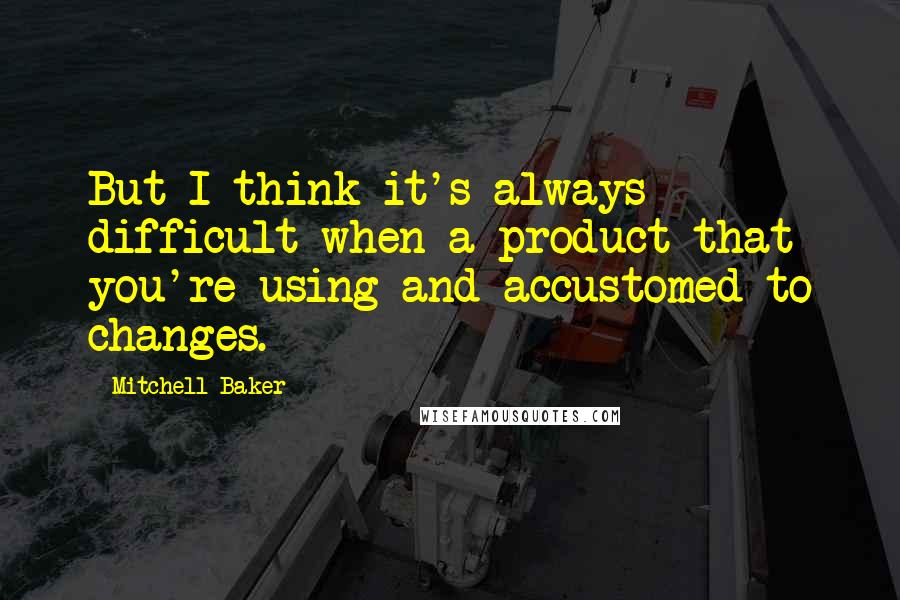 Mitchell Baker Quotes: But I think it's always difficult when a product that you're using and accustomed to changes.