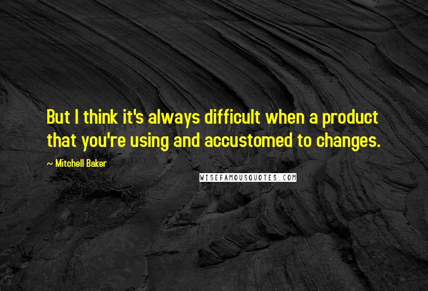 Mitchell Baker Quotes: But I think it's always difficult when a product that you're using and accustomed to changes.