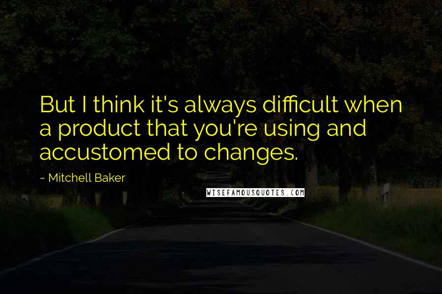 Mitchell Baker Quotes: But I think it's always difficult when a product that you're using and accustomed to changes.