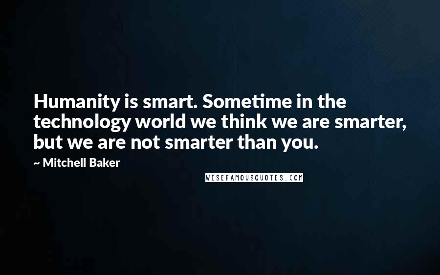 Mitchell Baker Quotes: Humanity is smart. Sometime in the technology world we think we are smarter, but we are not smarter than you.