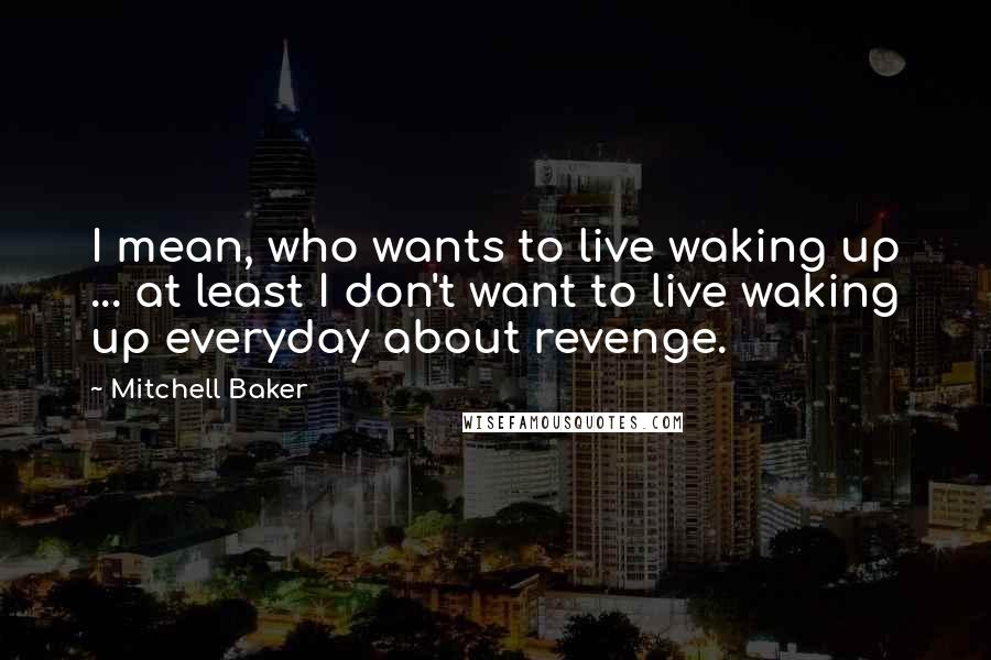 Mitchell Baker Quotes: I mean, who wants to live waking up ... at least I don't want to live waking up everyday about revenge.