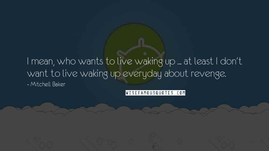 Mitchell Baker Quotes: I mean, who wants to live waking up ... at least I don't want to live waking up everyday about revenge.