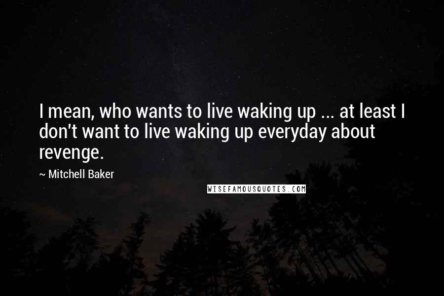 Mitchell Baker Quotes: I mean, who wants to live waking up ... at least I don't want to live waking up everyday about revenge.