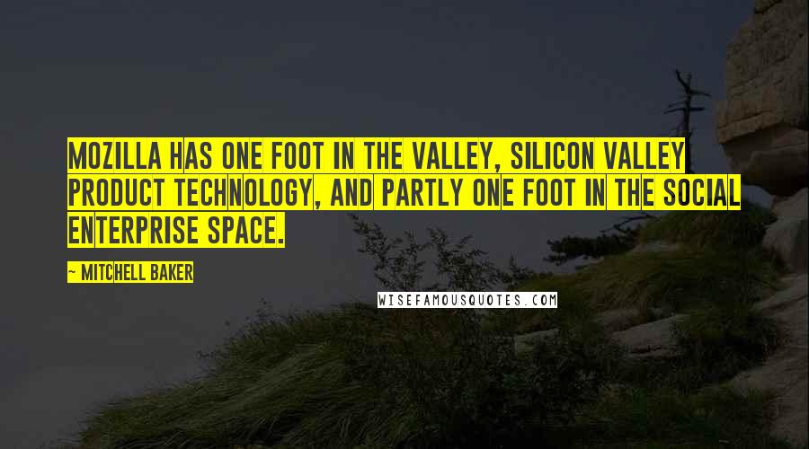 Mitchell Baker Quotes: Mozilla has one foot in the Valley, Silicon Valley product technology, and partly one foot in the social enterprise space.