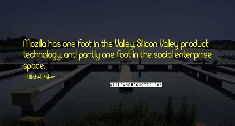 Mitchell Baker Quotes: Mozilla has one foot in the Valley, Silicon Valley product technology, and partly one foot in the social enterprise space.