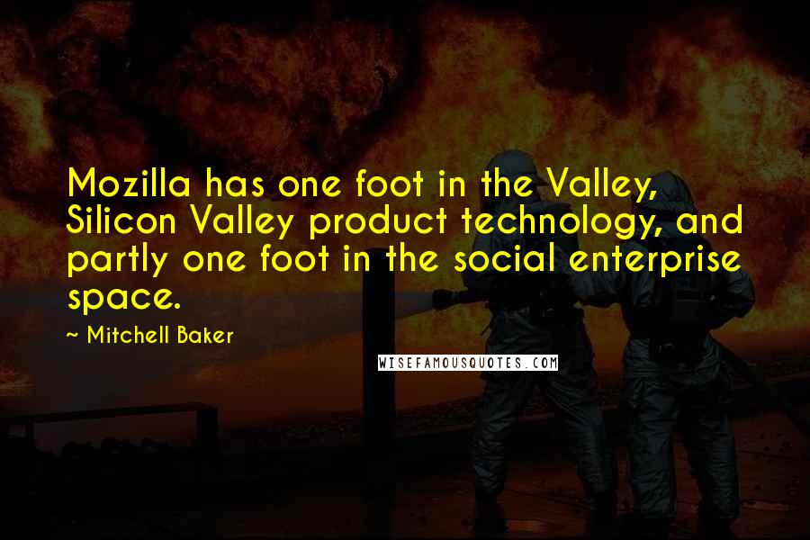 Mitchell Baker Quotes: Mozilla has one foot in the Valley, Silicon Valley product technology, and partly one foot in the social enterprise space.