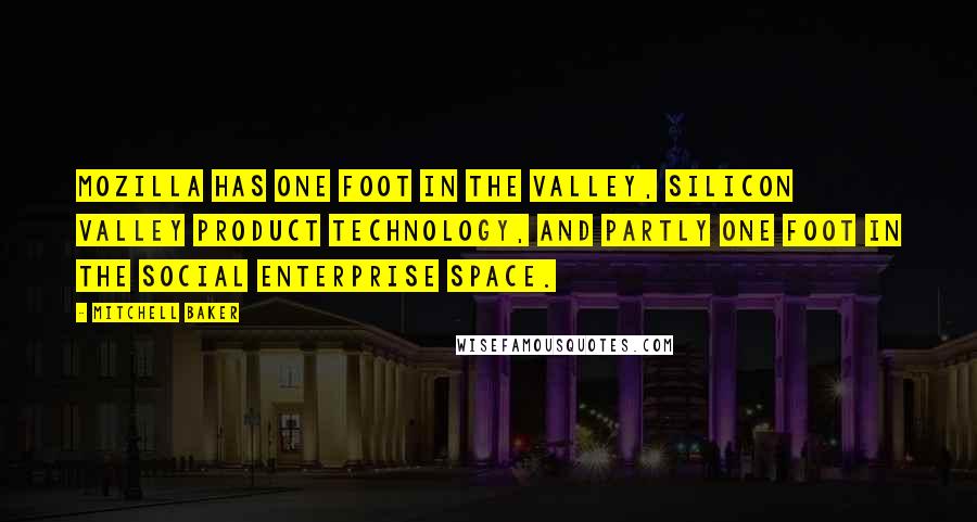 Mitchell Baker Quotes: Mozilla has one foot in the Valley, Silicon Valley product technology, and partly one foot in the social enterprise space.