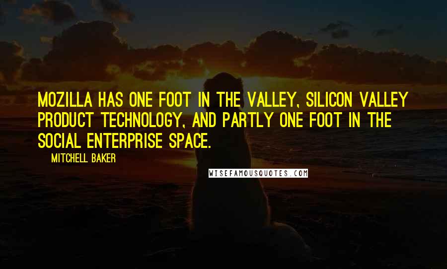 Mitchell Baker Quotes: Mozilla has one foot in the Valley, Silicon Valley product technology, and partly one foot in the social enterprise space.