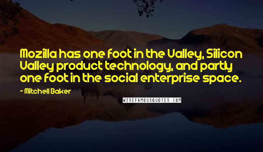 Mitchell Baker Quotes: Mozilla has one foot in the Valley, Silicon Valley product technology, and partly one foot in the social enterprise space.