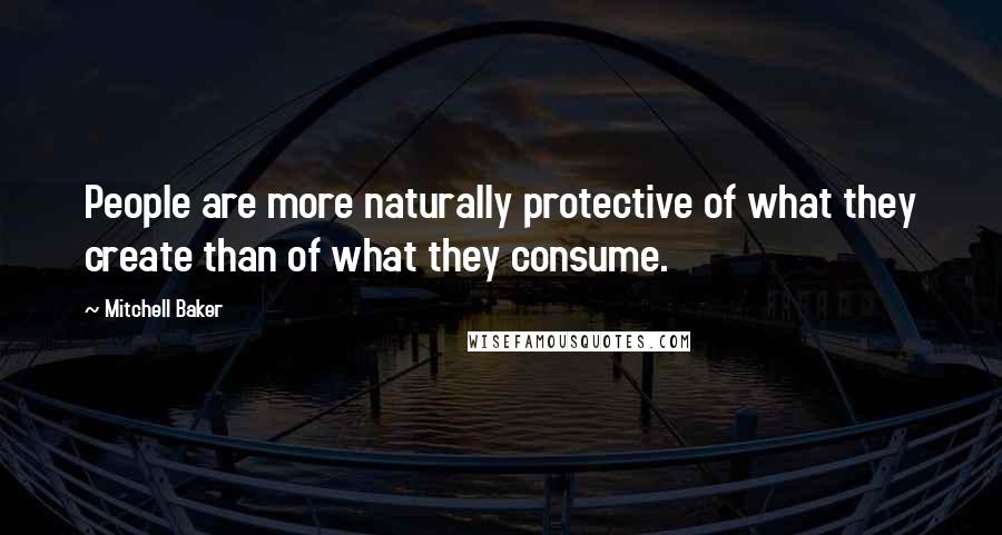 Mitchell Baker Quotes: People are more naturally protective of what they create than of what they consume.