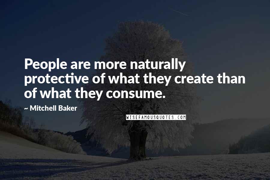 Mitchell Baker Quotes: People are more naturally protective of what they create than of what they consume.