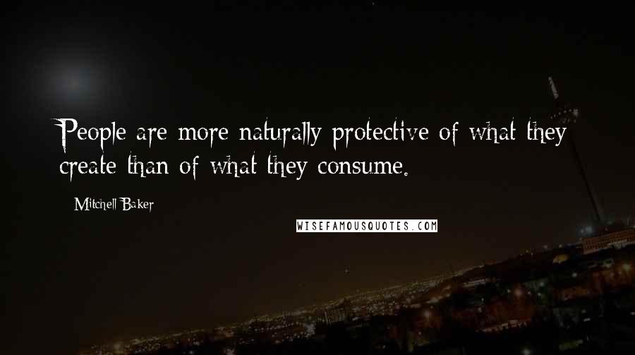 Mitchell Baker Quotes: People are more naturally protective of what they create than of what they consume.