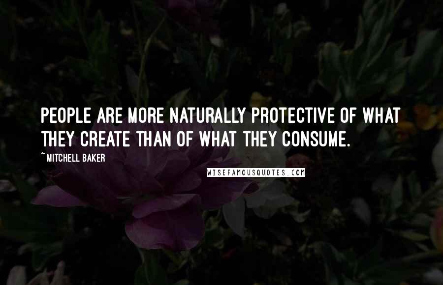 Mitchell Baker Quotes: People are more naturally protective of what they create than of what they consume.