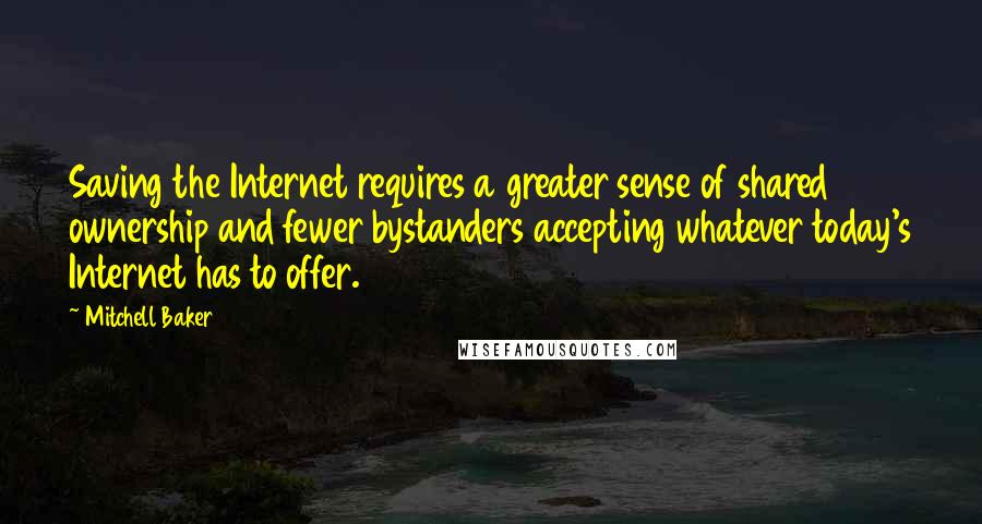 Mitchell Baker Quotes: Saving the Internet requires a greater sense of shared ownership and fewer bystanders accepting whatever today's Internet has to offer.