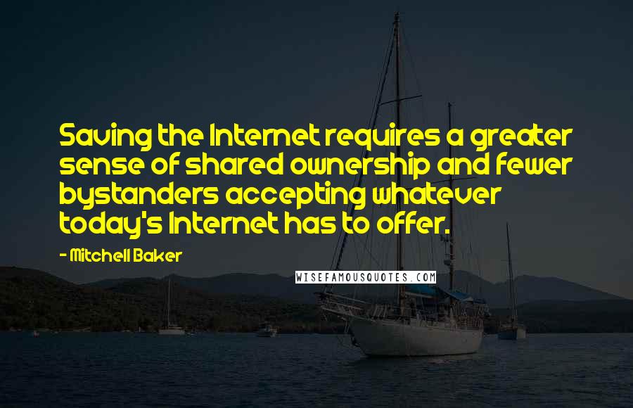 Mitchell Baker Quotes: Saving the Internet requires a greater sense of shared ownership and fewer bystanders accepting whatever today's Internet has to offer.