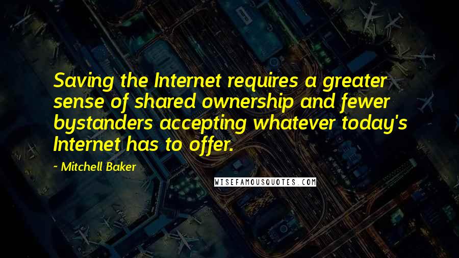 Mitchell Baker Quotes: Saving the Internet requires a greater sense of shared ownership and fewer bystanders accepting whatever today's Internet has to offer.