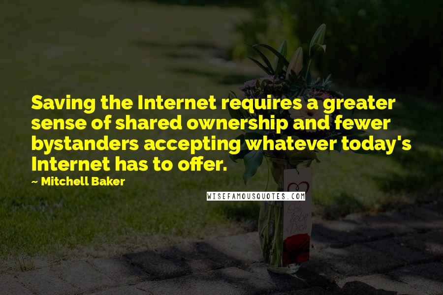 Mitchell Baker Quotes: Saving the Internet requires a greater sense of shared ownership and fewer bystanders accepting whatever today's Internet has to offer.