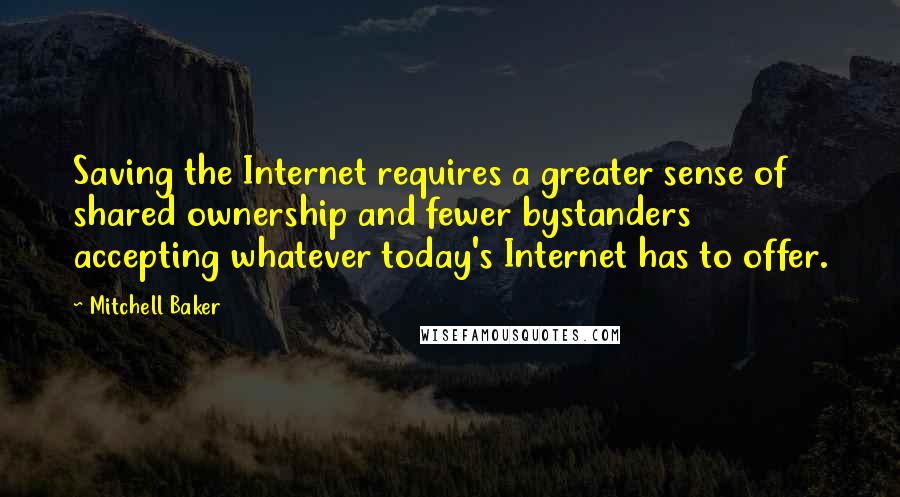 Mitchell Baker Quotes: Saving the Internet requires a greater sense of shared ownership and fewer bystanders accepting whatever today's Internet has to offer.