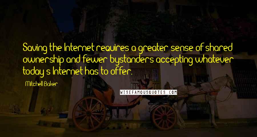 Mitchell Baker Quotes: Saving the Internet requires a greater sense of shared ownership and fewer bystanders accepting whatever today's Internet has to offer.