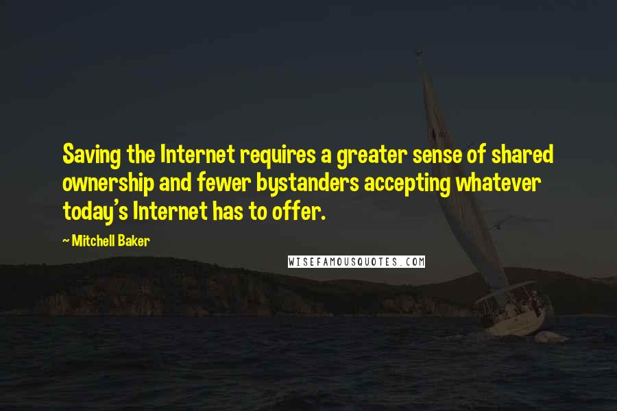 Mitchell Baker Quotes: Saving the Internet requires a greater sense of shared ownership and fewer bystanders accepting whatever today's Internet has to offer.