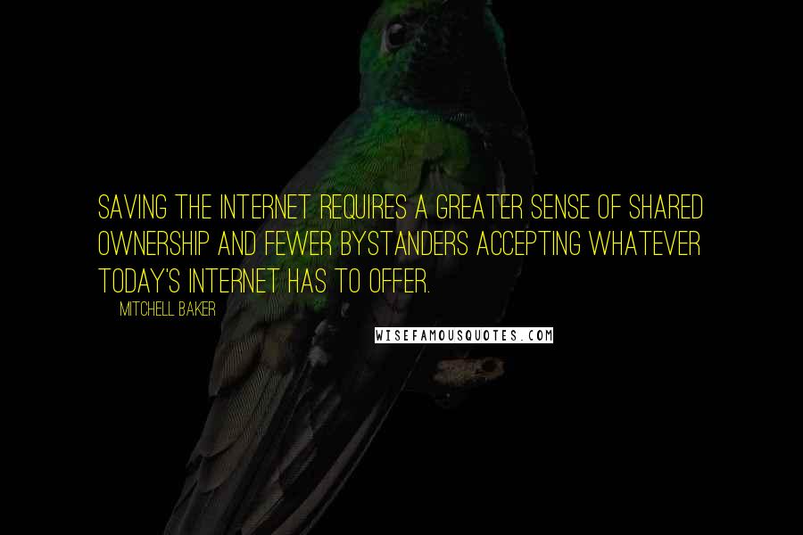 Mitchell Baker Quotes: Saving the Internet requires a greater sense of shared ownership and fewer bystanders accepting whatever today's Internet has to offer.