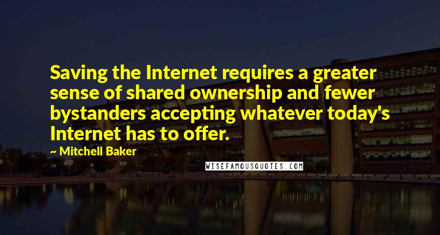 Mitchell Baker Quotes: Saving the Internet requires a greater sense of shared ownership and fewer bystanders accepting whatever today's Internet has to offer.