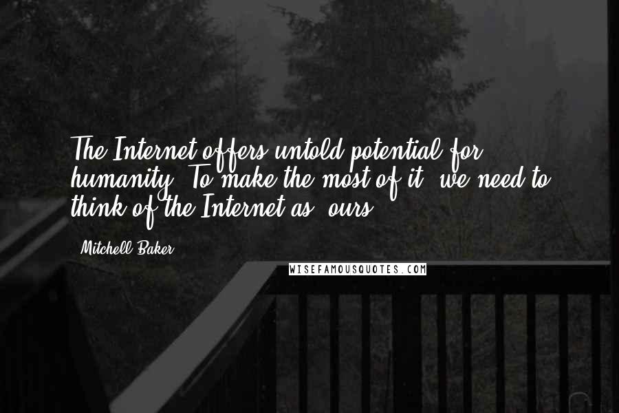 Mitchell Baker Quotes: The Internet offers untold potential for humanity. To make the most of it, we need to think of the Internet as 'ours.'