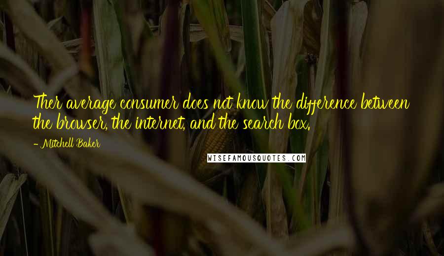 Mitchell Baker Quotes: Ther average consumer does not know the difference between the browser, the internet, and the search box.