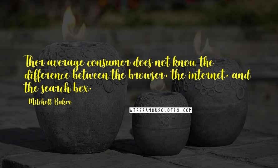 Mitchell Baker Quotes: Ther average consumer does not know the difference between the browser, the internet, and the search box.