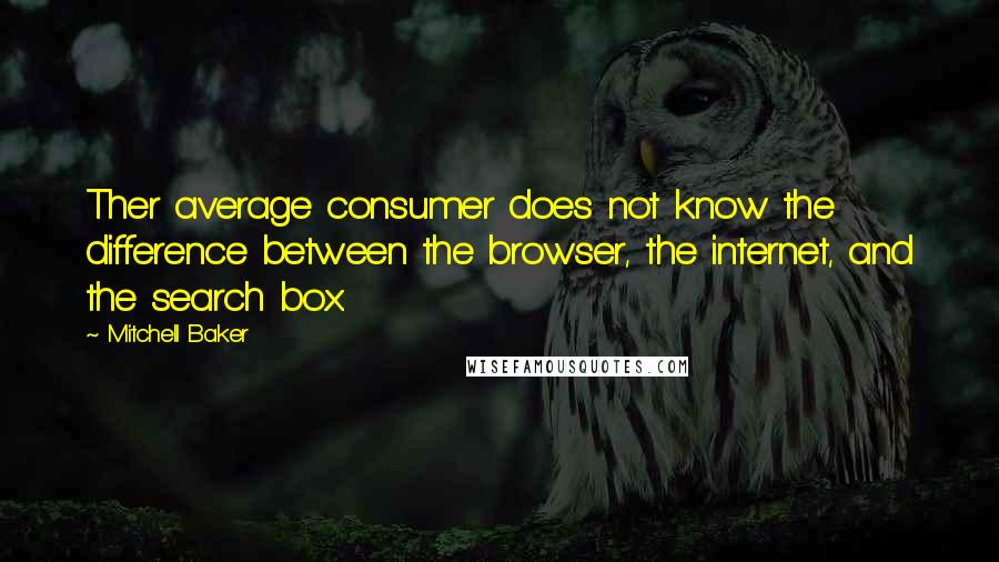 Mitchell Baker Quotes: Ther average consumer does not know the difference between the browser, the internet, and the search box.