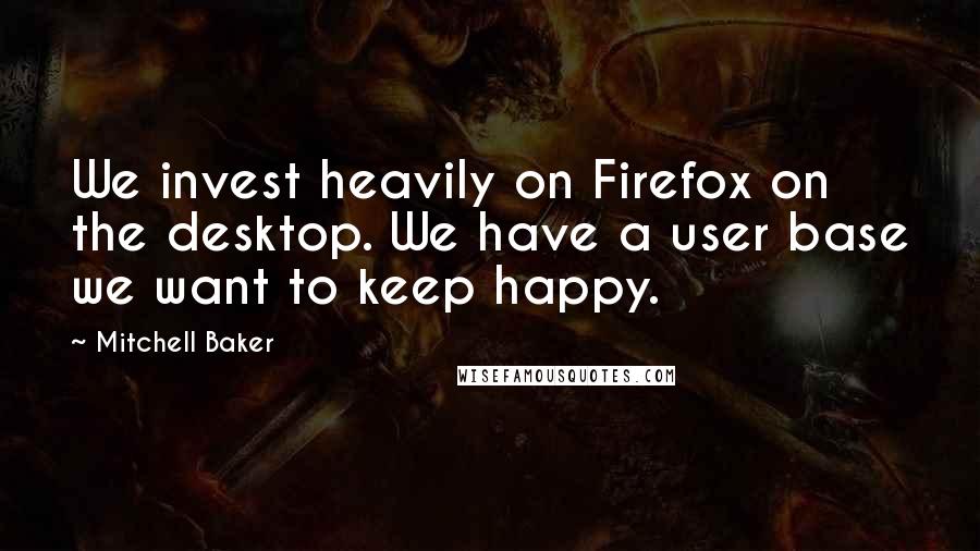 Mitchell Baker Quotes: We invest heavily on Firefox on the desktop. We have a user base we want to keep happy.