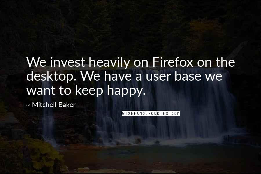 Mitchell Baker Quotes: We invest heavily on Firefox on the desktop. We have a user base we want to keep happy.