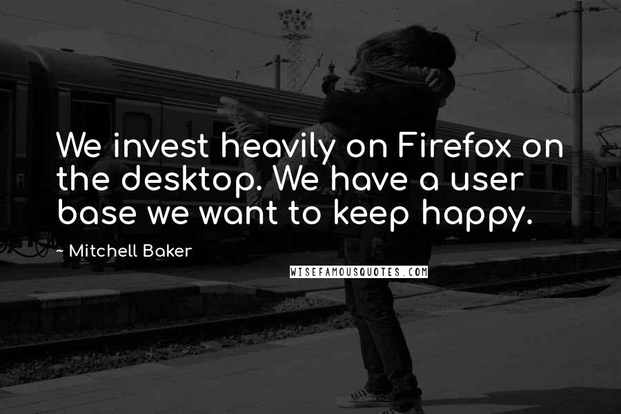 Mitchell Baker Quotes: We invest heavily on Firefox on the desktop. We have a user base we want to keep happy.