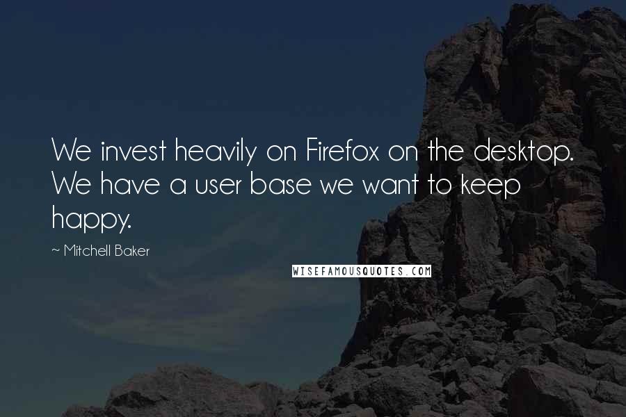 Mitchell Baker Quotes: We invest heavily on Firefox on the desktop. We have a user base we want to keep happy.