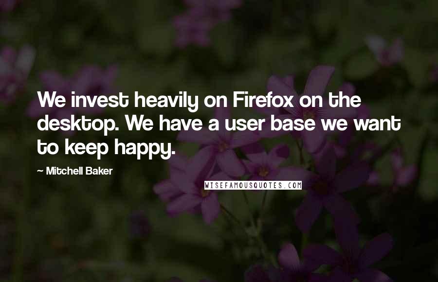 Mitchell Baker Quotes: We invest heavily on Firefox on the desktop. We have a user base we want to keep happy.